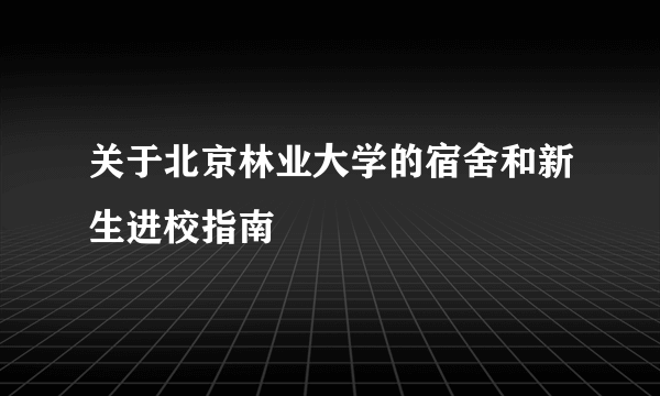 关于北京林业大学的宿舍和新生进校指南