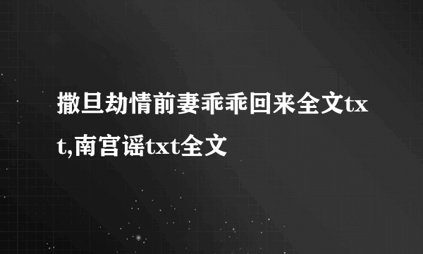 撒旦劫情前妻乖乖回来全文txt,南宫谣txt全文