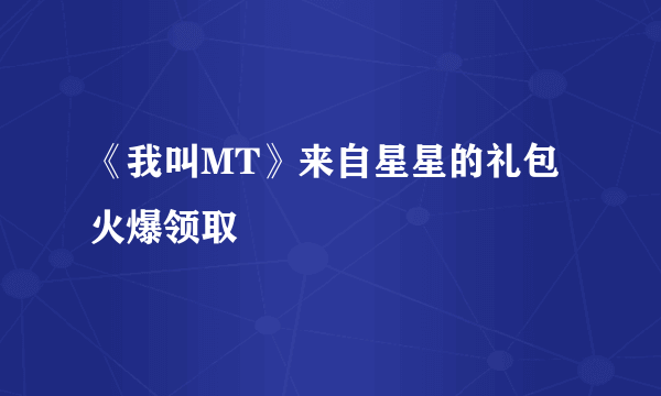 《我叫MT》来自星星的礼包火爆领取