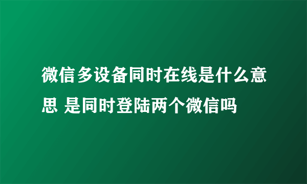 微信多设备同时在线是什么意思 是同时登陆两个微信吗