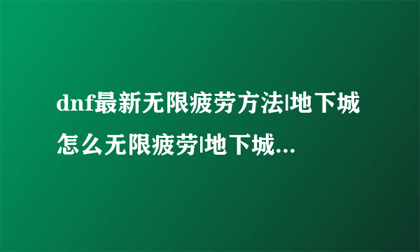 dnf最新无限疲劳方法|地下城怎么无限疲劳|地下城与勇士无限疲劳教程 -电脑资料