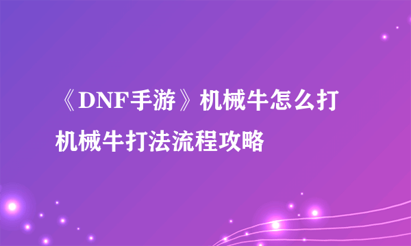 《DNF手游》机械牛怎么打 机械牛打法流程攻略