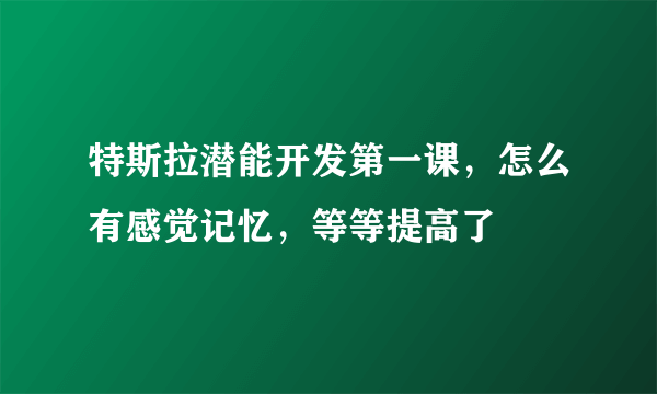 特斯拉潜能开发第一课，怎么有感觉记忆，等等提高了