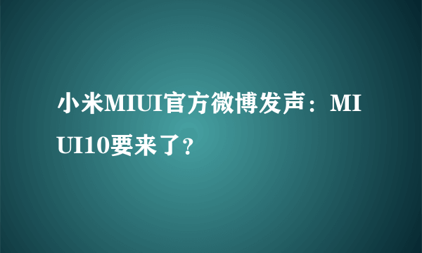 小米MIUI官方微博发声：MIUI10要来了？