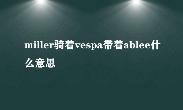 miller骑着vespa带着ablee什么意思