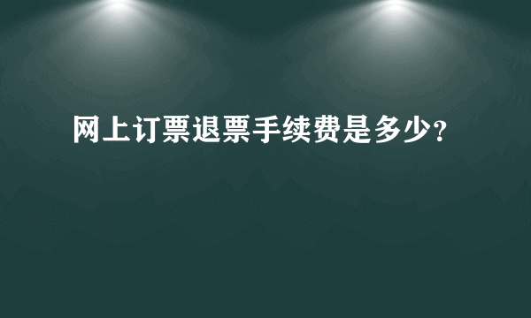 网上订票退票手续费是多少？