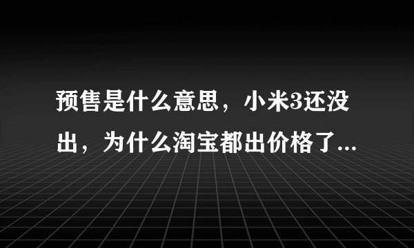 预售是什么意思，小米3还没出，为什么淘宝都出价格了。还预售