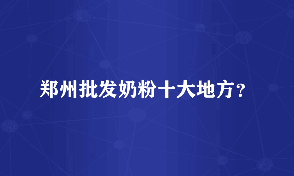 郑州批发奶粉十大地方？