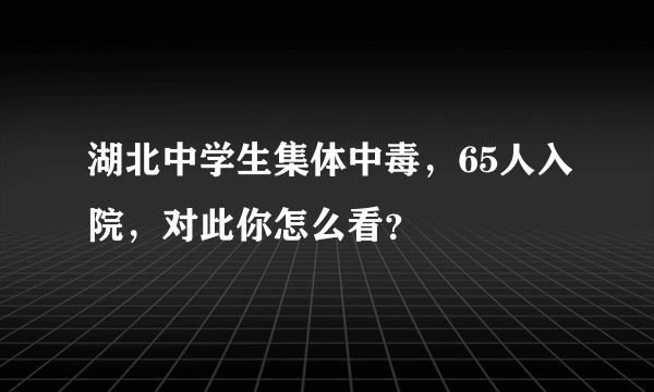 湖北中学生集体中毒，65人入院，对此你怎么看？