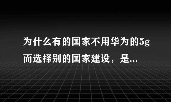 为什么有的国家不用华为的5g而选择别的国家建设，是华为技术不到位还是别的原因？