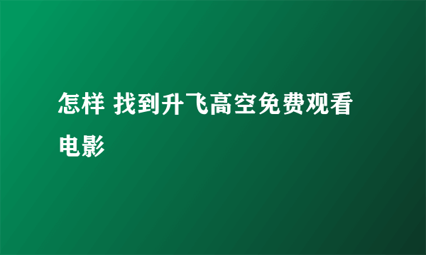 怎样 找到升飞高空免费观看电影