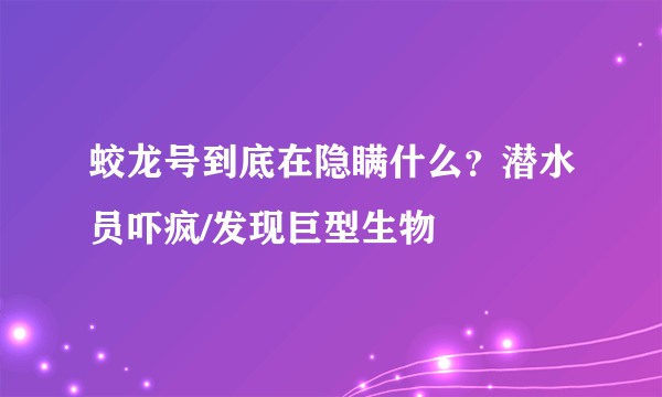 蛟龙号到底在隐瞒什么？潜水员吓疯/发现巨型生物