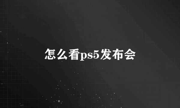 怎么看ps5发布会