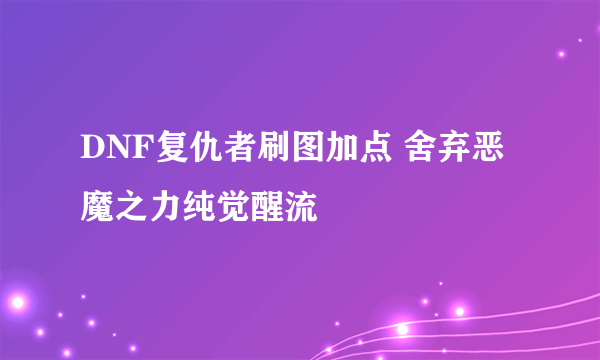 DNF复仇者刷图加点 舍弃恶魔之力纯觉醒流