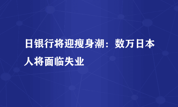 日银行将迎瘦身潮：数万日本人将面临失业