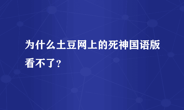 为什么土豆网上的死神国语版看不了？