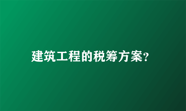 建筑工程的税筹方案？