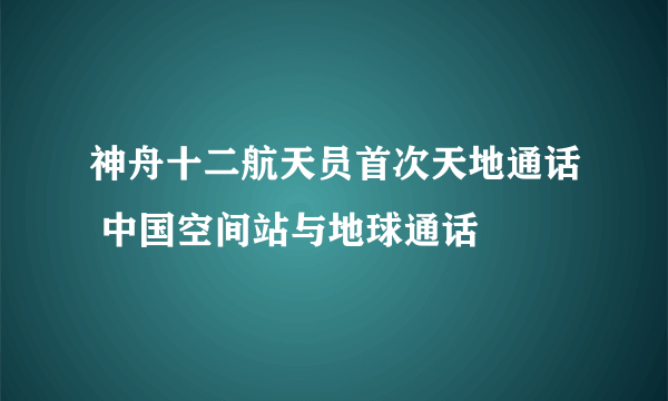 神舟十二航天员首次天地通话 中国空间站与地球通话