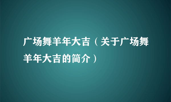 广场舞羊年大吉（关于广场舞羊年大吉的简介）