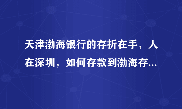 天津渤海银行的存折在手，人在深圳，如何存款到渤海存折上呀？多谢