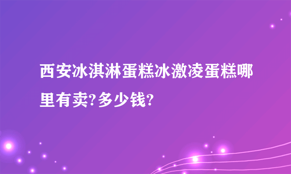 西安冰淇淋蛋糕冰激凌蛋糕哪里有卖?多少钱?