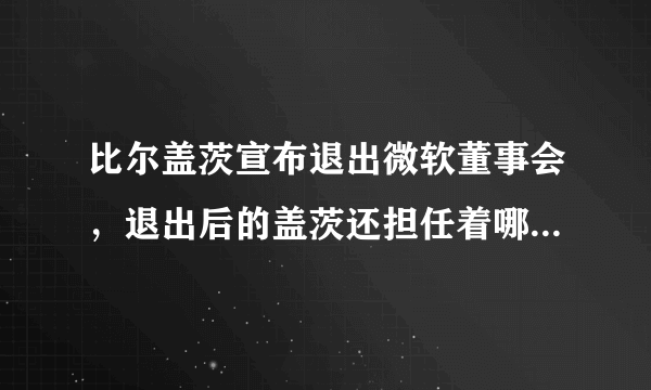 比尔盖茨宣布退出微软董事会，退出后的盖茨还担任着哪些职务？