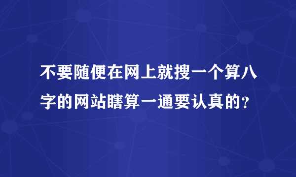 不要随便在网上就搜一个算八字的网站瞎算一通要认真的？