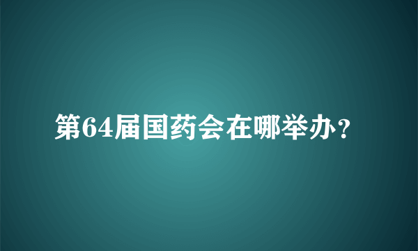 第64届国药会在哪举办？