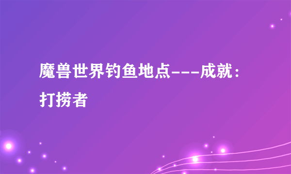 魔兽世界钓鱼地点---成就：打捞者