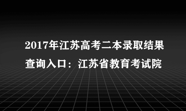 2017年江苏高考二本录取结果查询入口：江苏省教育考试院