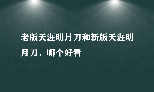 老版天涯明月刀和新版天涯明月刀，哪个好看