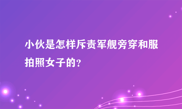 小伙是怎样斥责军舰旁穿和服拍照女子的？