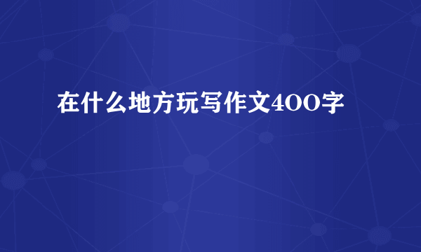 在什么地方玩写作文4OO字