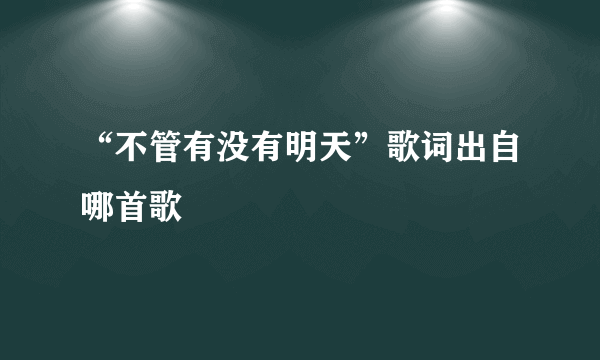 “不管有没有明天”歌词出自哪首歌