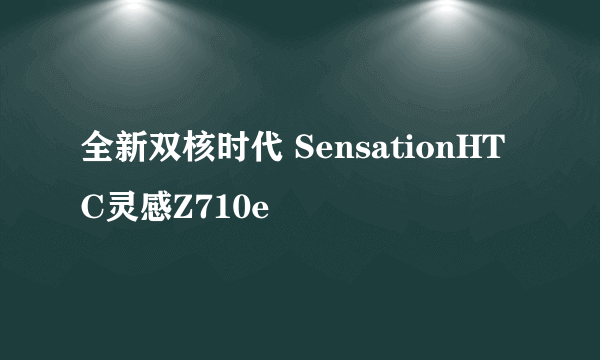 全新双核时代 SensationHTC灵感Z710e