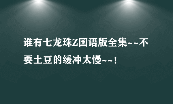 谁有七龙珠Z国语版全集~~不要土豆的缓冲太慢~~！