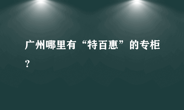 广州哪里有“特百惠”的专柜？