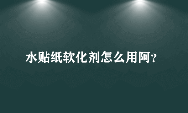 水贴纸软化剂怎么用阿？