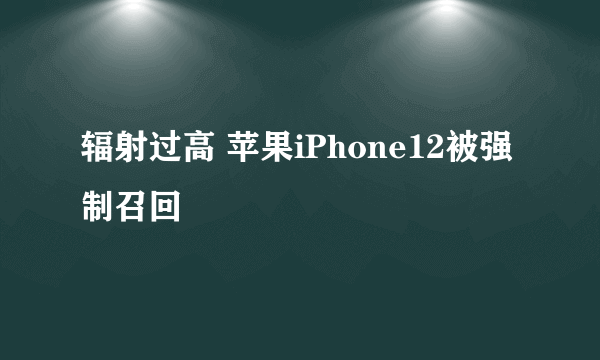 辐射过高 苹果iPhone12被强制召回