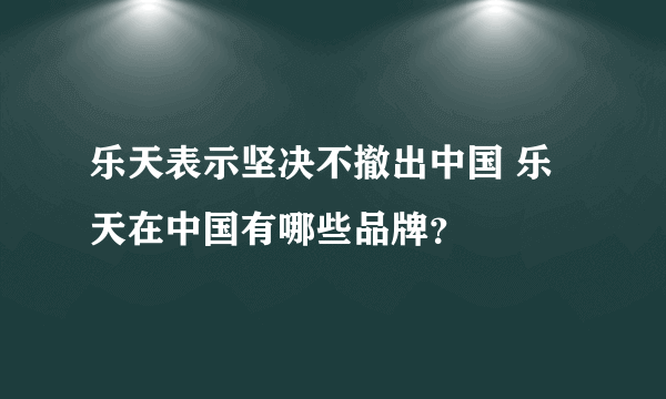 乐天表示坚决不撤出中国 乐天在中国有哪些品牌？