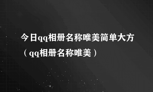 今日qq相册名称唯美简单大方（qq相册名称唯美）