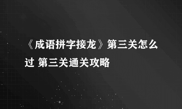 《成语拼字接龙》第三关怎么过 第三关通关攻略