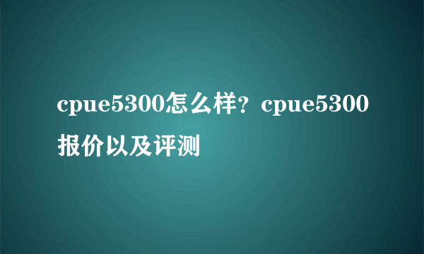 cpue5300怎么样？cpue5300报价以及评测