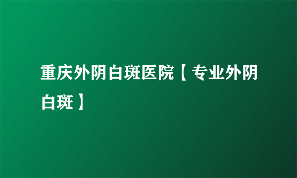 重庆外阴白斑医院【专业外阴白斑】