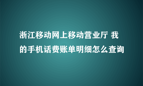 浙江移动网上移动营业厅 我的手机话费账单明细怎么查询