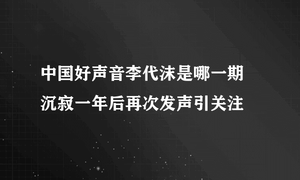 中国好声音李代沫是哪一期   沉寂一年后再次发声引关注