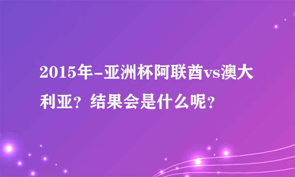 2015年-亚洲杯阿联酋vs澳大利亚？结果会是什么呢？