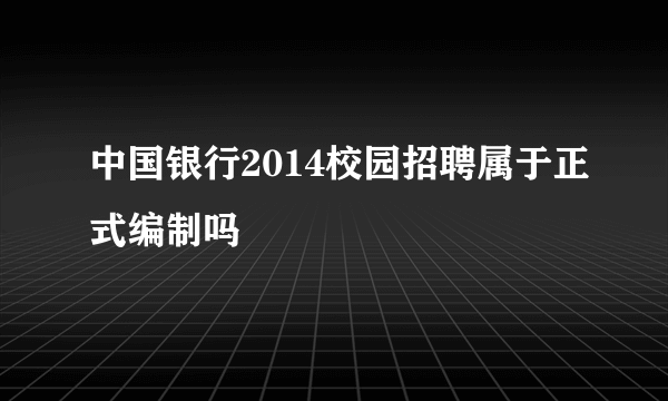 中国银行2014校园招聘属于正式编制吗