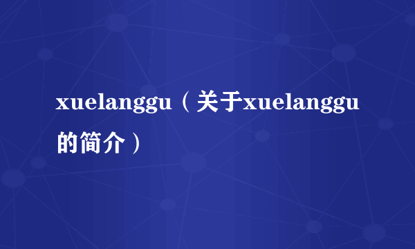 xuelanggu（关于xuelanggu的简介）