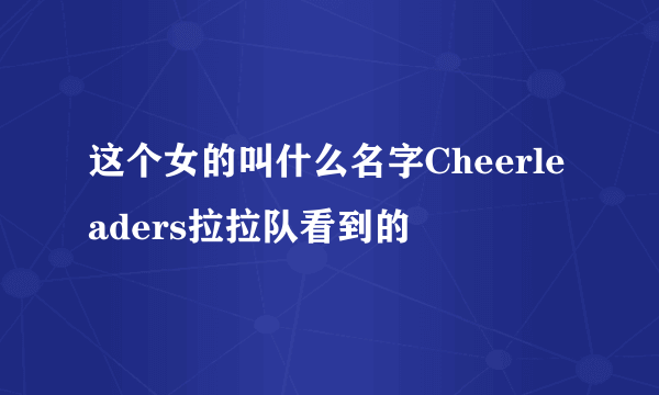 这个女的叫什么名字Cheerleaders拉拉队看到的